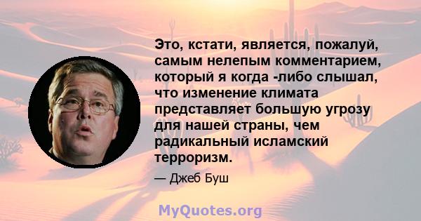 Это, кстати, является, пожалуй, самым нелепым комментарием, который я когда -либо слышал, что изменение климата представляет большую угрозу для нашей страны, чем радикальный исламский терроризм.