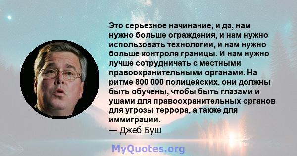 Это серьезное начинание, и да, нам нужно больше ограждения, и нам нужно использовать технологии, и нам нужно больше контроля границы. И нам нужно лучше сотрудничать с местными правоохранительными органами. На ритме 800