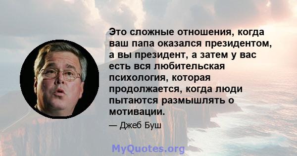 Это сложные отношения, когда ваш папа оказался президентом, а вы президент, а затем у вас есть вся любительская психология, которая продолжается, когда люди пытаются размышлять о мотивации.