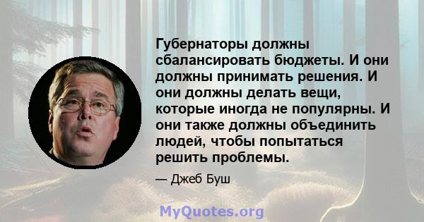 Губернаторы должны сбалансировать бюджеты. И они должны принимать решения. И они должны делать вещи, которые иногда не популярны. И они также должны объединить людей, чтобы попытаться решить проблемы.