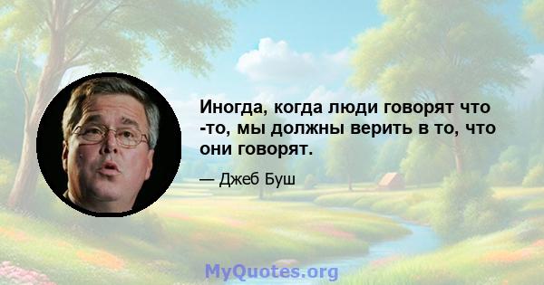 Иногда, когда люди говорят что -то, мы должны верить в то, что они говорят.