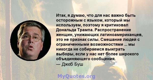 Итак, я думаю, что для нас важно быть осторожным с языком, который мы используем, поэтому я критиковал Дональда Трампа. Распространение женщин, унижающих латиноамериканцев, это не признак силы. Смешание людей с