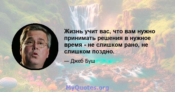 Жизнь учит вас, что вам нужно принимать решения в нужное время - не слишком рано, не слишком поздно.