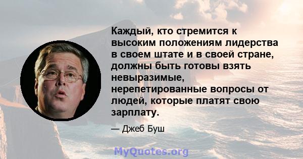 Каждый, кто стремится к высоким положениям лидерства в своем штате и в своей стране, должны быть готовы взять невыразимые, нерепетированные вопросы от людей, которые платят свою зарплату.