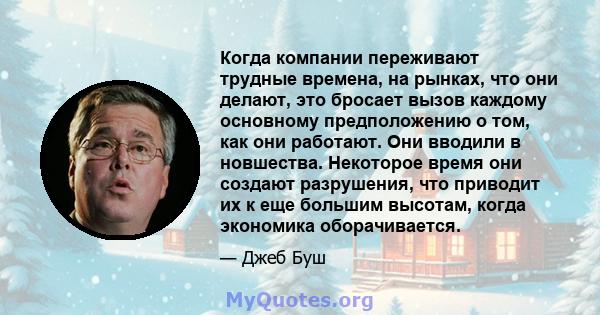 Когда компании переживают трудные времена, на рынках, что они делают, это бросает вызов каждому основному предположению о том, как они работают. Они вводили в новшества. Некоторое время они создают разрушения, что