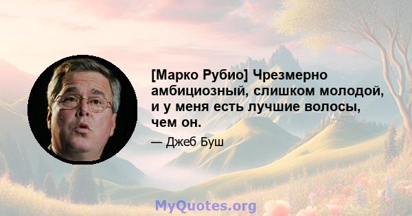 [Марко Рубио] Чрезмерно амбициозный, слишком молодой, и у меня есть лучшие волосы, чем он.