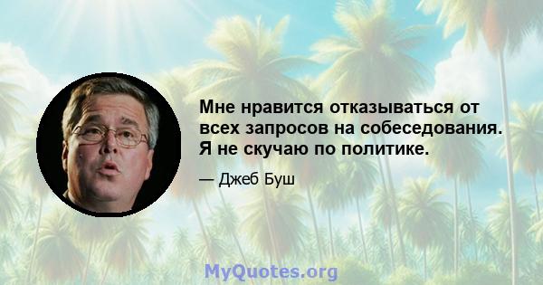 Мне нравится отказываться от всех запросов на собеседования. Я не скучаю по политике.