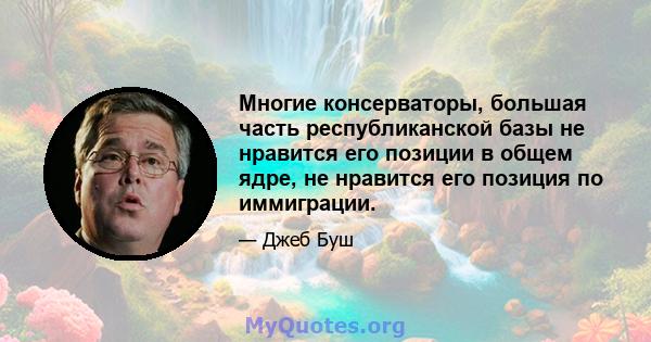 Многие консерваторы, большая часть республиканской базы не нравится его позиции в общем ядре, не нравится его позиция по иммиграции.