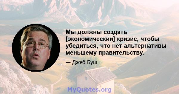 Мы должны создать [экономический] кризис, чтобы убедиться, что нет альтернативы меньшему правительству.