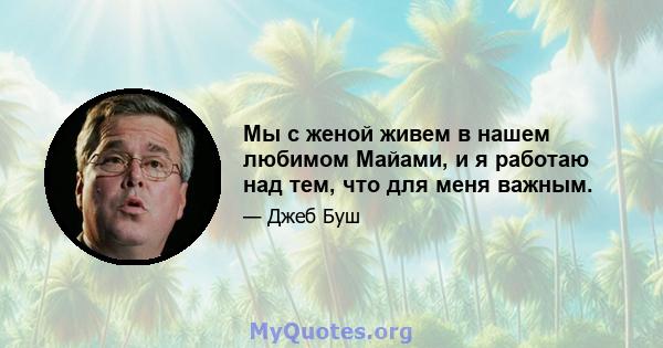 Мы с женой живем в нашем любимом Майами, и я работаю над тем, что для меня важным.