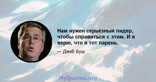 Нам нужен серьезный лидер, чтобы справиться с этим. И я верю, что я тот парень.