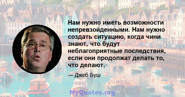 Нам нужно иметь возможности непревзойденными. Нам нужно создать ситуацию, когда чини знают, что будут неблагоприятные последствия, если они продолжат делать то, что делают.