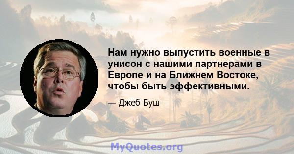 Нам нужно выпустить военные в унисон с нашими партнерами в Европе и на Ближнем Востоке, чтобы быть эффективными.