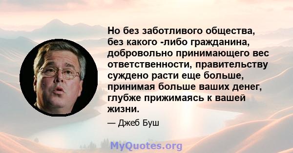 Но без заботливого общества, без какого -либо гражданина, добровольно принимающего вес ответственности, правительству суждено расти еще больше, принимая больше ваших денег, глубже прижимаясь к вашей жизни.