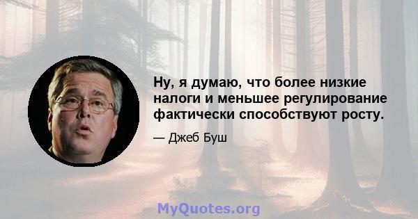 Ну, я думаю, что более низкие налоги и меньшее регулирование фактически способствуют росту.