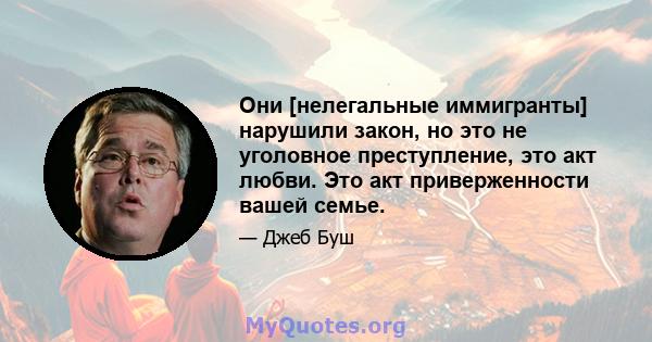 Они [нелегальные иммигранты] нарушили закон, но это не уголовное преступление, это акт любви. Это акт приверженности вашей семье.