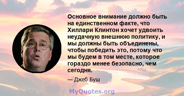 Основное внимание должно быть на единственном факте, что Хиллари Клинтон хочет удвоить неудачную внешнюю политику, и мы должны быть объединены, чтобы победить это, потому что мы будем в том месте, которое гораздо менее