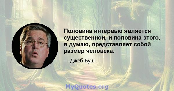 Половина интервью является существенной, и половина этого, я думаю, представляет собой размер человека.