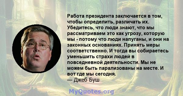 Работа президента заключается в том, чтобы определить, различать их. Убедитесь, что люди знают, что мы рассматриваем это как угрозу, которую мы - потому что люди напуганы, и они на законных основаниях. Принять меры