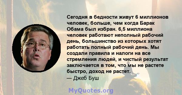 Сегодня в бедности живут 6 миллионов человек, больше, чем когда Барак Обама был избран. 6,5 миллиона человек работают неполный рабочий день, большинство из которых хотят работать полный рабочий день. Мы создали правила