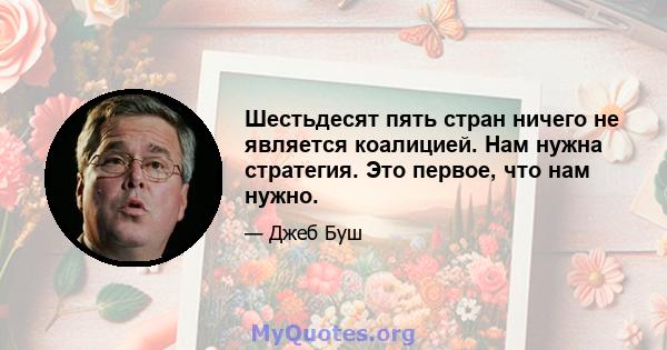 Шестьдесят пять стран ничего не является коалицией. Нам нужна стратегия. Это первое, что нам нужно.