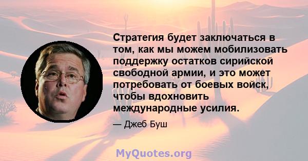 Стратегия будет заключаться в том, как мы можем мобилизовать поддержку остатков сирийской свободной армии, и это может потребовать от боевых войск, чтобы вдохновить международные усилия.