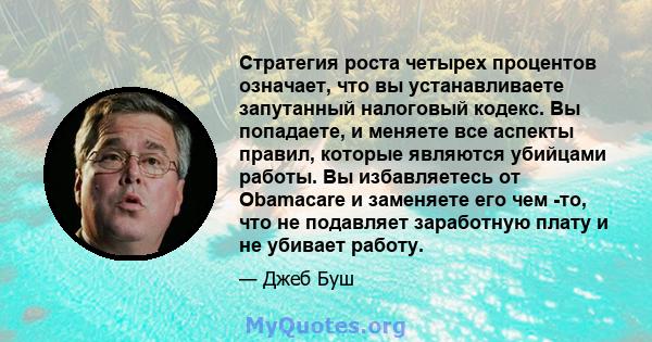 Стратегия роста четырех процентов означает, что вы устанавливаете запутанный налоговый кодекс. Вы попадаете, и меняете все аспекты правил, которые являются убийцами работы. Вы избавляетесь от Obamacare и заменяете его