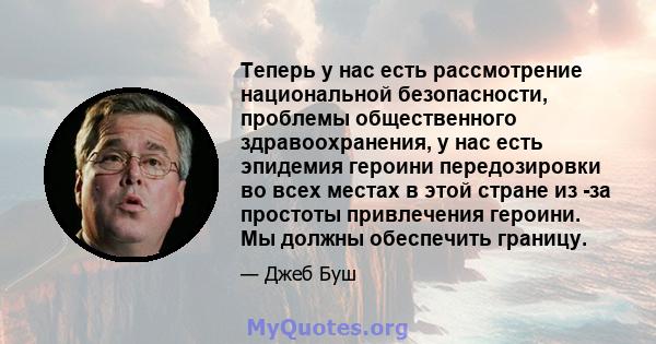 Теперь у нас есть рассмотрение национальной безопасности, проблемы общественного здравоохранения, у нас есть эпидемия героини передозировки во всех местах в этой стране из -за простоты привлечения героини. Мы должны