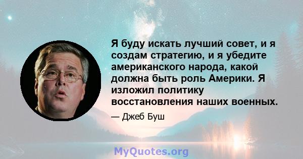 Я буду искать лучший совет, и я создам стратегию, и я убедите американского народа, какой должна быть роль Америки. Я изложил политику восстановления наших военных.