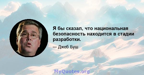 Я бы сказал, что национальная безопасность находится в стадии разработки.