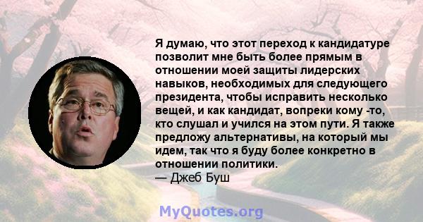 Я думаю, что этот переход к кандидатуре позволит мне быть более прямым в отношении моей защиты лидерских навыков, необходимых для следующего президента, чтобы исправить несколько вещей, и как кандидат, вопреки кому -то, 