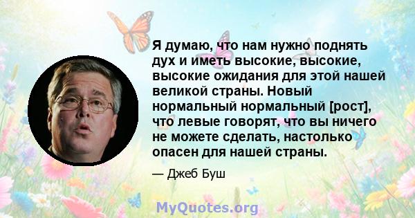 Я думаю, что нам нужно поднять дух и иметь высокие, высокие, высокие ожидания для этой нашей великой страны. Новый нормальный нормальный [рост], что левые говорят, что вы ничего не можете сделать, настолько опасен для