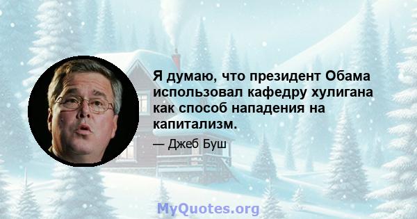 Я думаю, что президент Обама использовал кафедру хулигана как способ нападения на капитализм.