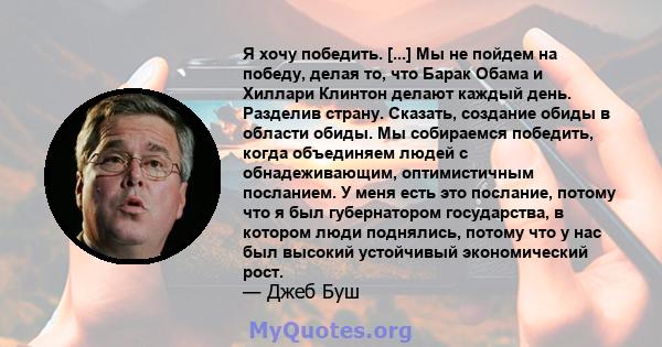 Я хочу победить. [...] Мы не пойдем на победу, делая то, что Барак Обама и Хиллари Клинтон делают каждый день. Разделив страну. Сказать, создание обиды в области обиды. Мы собираемся победить, когда объединяем людей с