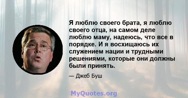 Я люблю своего брата, я люблю своего отца, на самом деле люблю маму, надеюсь, что все в порядке. И я восхищаюсь их служением нации и трудными решениями, которые они должны были принять.