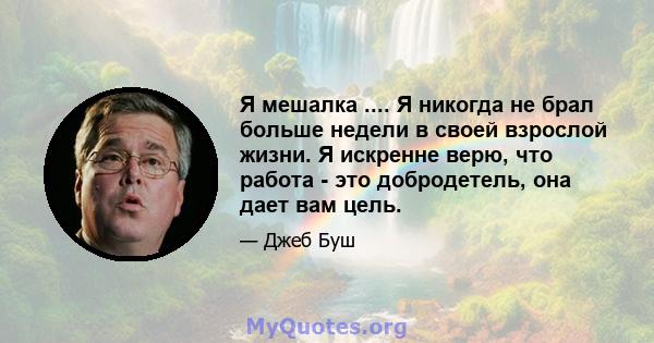 Я мешалка .... Я никогда не брал больше недели в своей взрослой жизни. Я искренне верю, что работа - это добродетель, она дает вам цель.