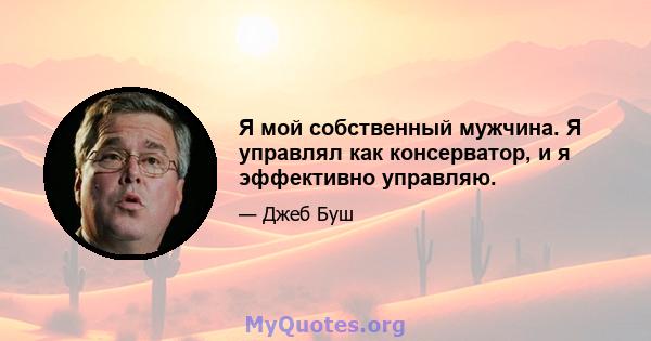 Я мой собственный мужчина. Я управлял как консерватор, и я эффективно управляю.