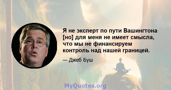 Я не эксперт по пути Вашингтона [но] для меня не имеет смысла, что мы не финансируем контроль над нашей границей.