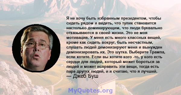 Я не хочу быть избранным президентом, чтобы сидеть рядом и видеть, что тупик становится настолько доминирующим, что люди буквально отказываются в своей жизни. Это не моя мотивация. У меня есть много классных вещей,