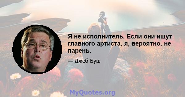 Я не исполнитель. Если они ищут главного артиста, я, вероятно, не парень.