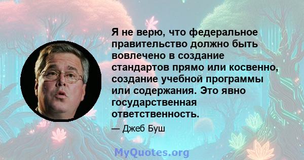 Я не верю, что федеральное правительство должно быть вовлечено в создание стандартов прямо или косвенно, создание учебной программы или содержания. Это явно государственная ответственность.