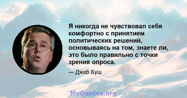 Я никогда не чувствовал себя комфортно с принятием политических решений, основываясь на том, знаете ли, это было правильно с точки зрения опроса.