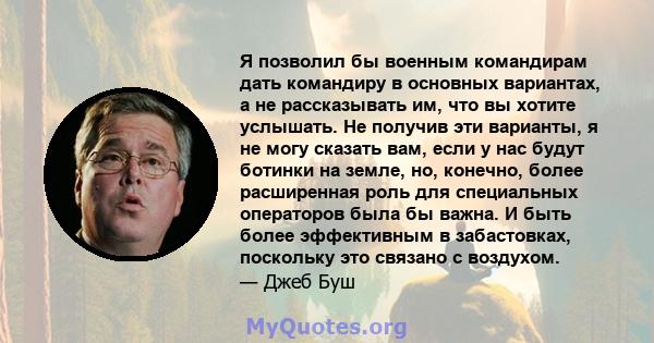 Я позволил бы военным командирам дать командиру в основных вариантах, а не рассказывать им, что вы хотите услышать. Не получив эти варианты, я не могу сказать вам, если у нас будут ботинки на земле, но, конечно, более