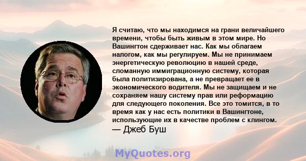 Я считаю, что мы находимся на грани величайшего времени, чтобы быть живым в этом мире. Но Вашингтон сдерживает нас. Как мы облагаем налогом, как мы регулируем. Мы не принимаем энергетическую революцию в нашей среде,