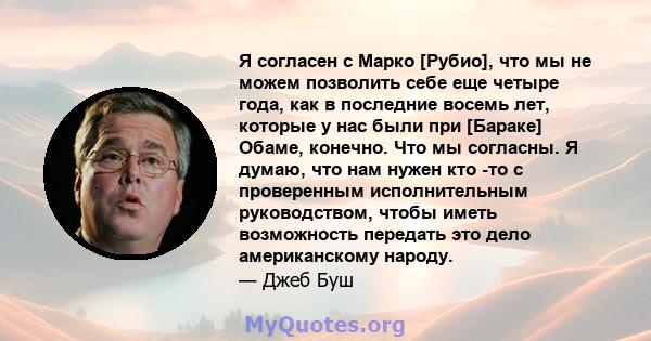 Я согласен с Марко [Рубио], что мы не можем позволить себе еще четыре года, как в последние восемь лет, которые у нас были при [Бараке] Обаме, конечно. Что мы согласны. Я думаю, что нам нужен кто -то с проверенным