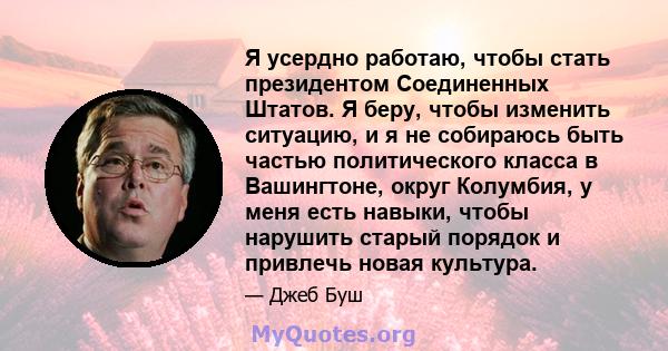 Я усердно работаю, чтобы стать президентом Соединенных Штатов. Я беру, чтобы изменить ситуацию, и я не собираюсь быть частью политического класса в Вашингтоне, округ Колумбия, у меня есть навыки, чтобы нарушить старый