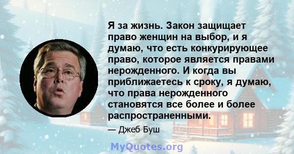 Я за жизнь. Закон защищает право женщин на выбор, и я думаю, что есть конкурирующее право, которое является правами нерожденного. И когда вы приближаетесь к сроку, я думаю, что права нерожденного становятся все более и