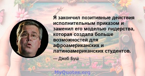 Я закончил позитивные действия исполнительным приказом и заменил его моделью лидерства, которая создала больше возможностей для афроамериканских и латиноамериканских студентов.