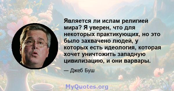 Является ли ислам религией мира? Я уверен, что для некоторых практикующих, но это было захвачено людей, у которых есть идеология, которая хочет уничтожить западную цивилизацию, и они варвары.