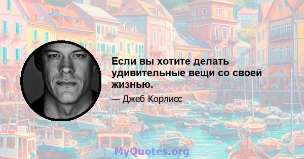 Если вы хотите делать удивительные вещи со своей жизнью.